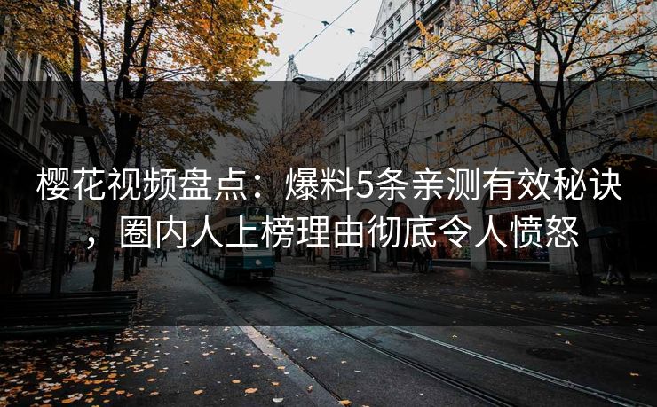 樱花视频盘点：爆料5条亲测有效秘诀，圈内人上榜理由彻底令人愤怒