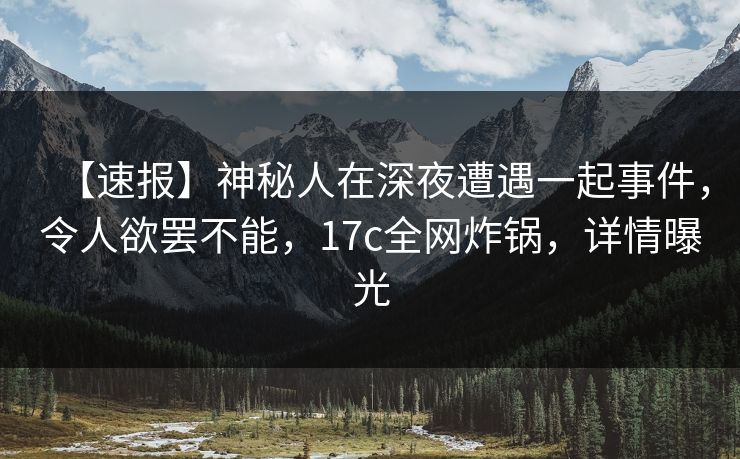 【速报】神秘人在深夜遭遇一起事件，令人欲罢不能，17c全网炸锅，详情曝光