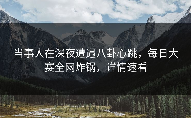 当事人在深夜遭遇八卦心跳，每日大赛全网炸锅，详情速看