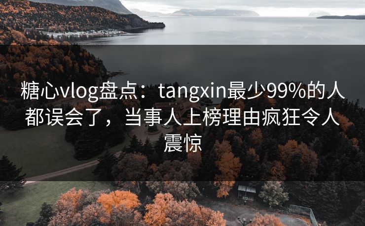 糖心vlog盘点：tangxin最少99%的人都误会了，当事人上榜理由疯狂令人震惊