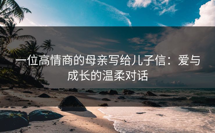 一位高情商的母亲写给儿子信：爱与成长的温柔对话