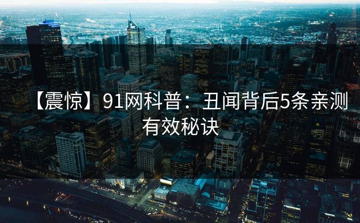【震惊】91网科普：丑闻背后5条亲测有效秘诀