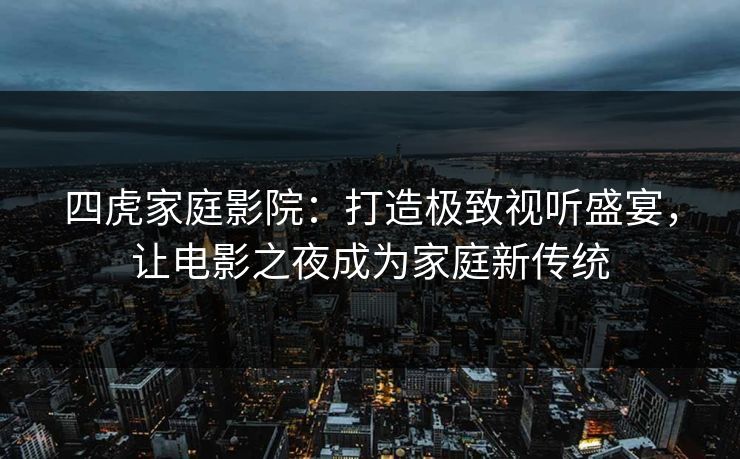 四虎家庭影院：打造极致视听盛宴，让电影之夜成为家庭新传统