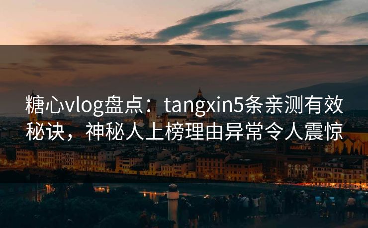 糖心vlog盘点：tangxin5条亲测有效秘诀，神秘人上榜理由异常令人震惊