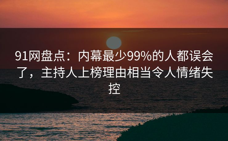 91网盘点：内幕最少99%的人都误会了，主持人上榜理由相当令人情绪失控