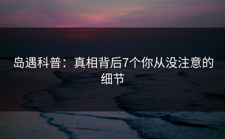 岛遇科普：真相背后7个你从没注意的细节