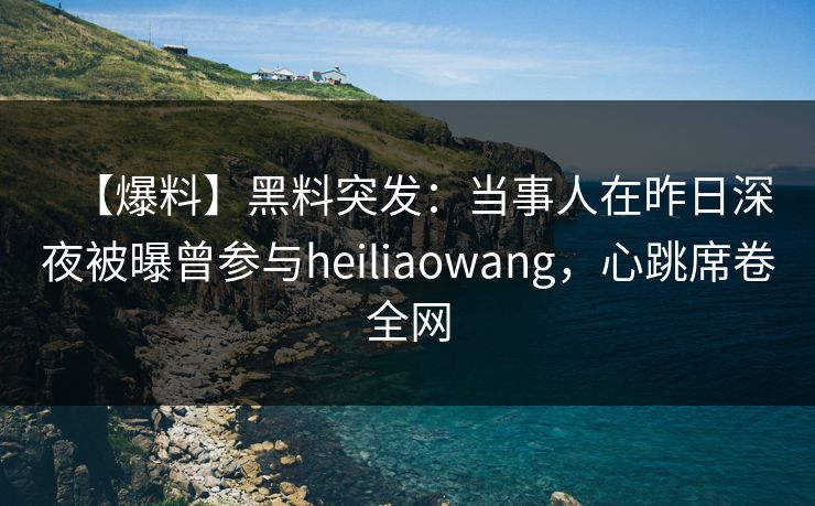 【爆料】黑料突发：当事人在昨日深夜被曝曾参与heiliaowang，心跳席卷全网