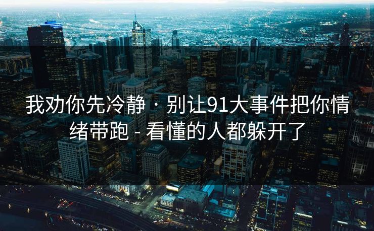 我劝你先冷静 · 别让91大事件把你情绪带跑 - 看懂的人都躲开了