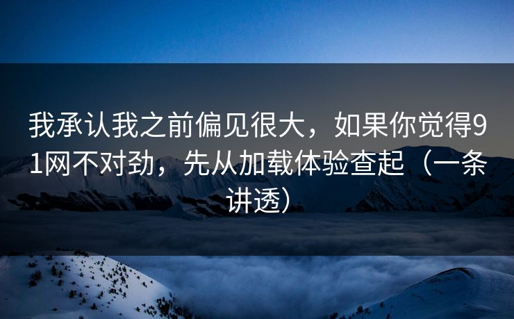 我承认我之前偏见很大，如果你觉得91网不对劲，先从加载体验查起（一条讲透）