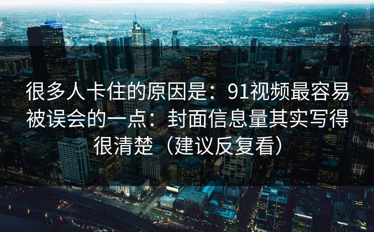 很多人卡住的原因是：91视频最容易被误会的一点：封面信息量其实写得很清楚（建议反复看）