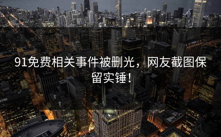 91免费相关事件被删光，网友截图保留实锤！