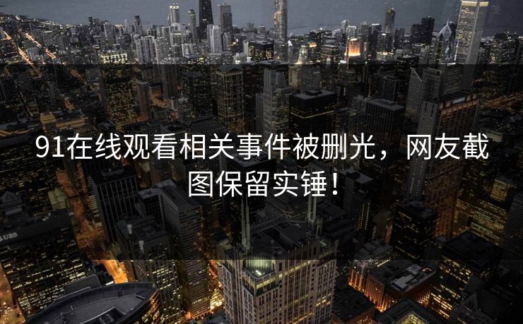 91在线观看相关事件被删光，网友截图保留实锤！