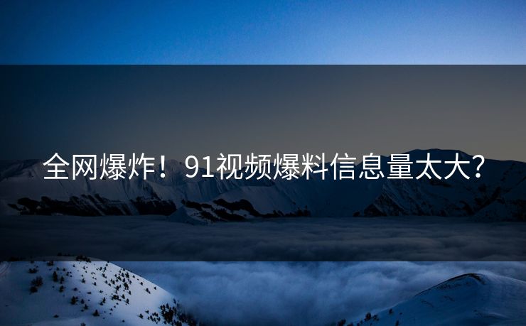 全网爆炸！91视频爆料信息量太大？