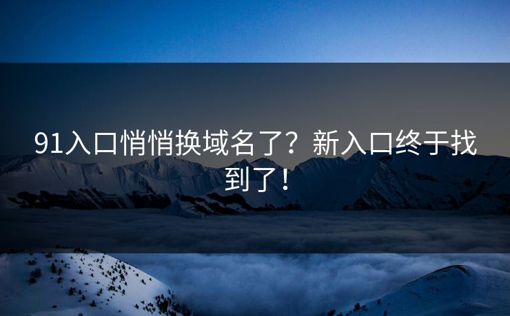 91入口悄悄换域名了？新入口终于找到了！
