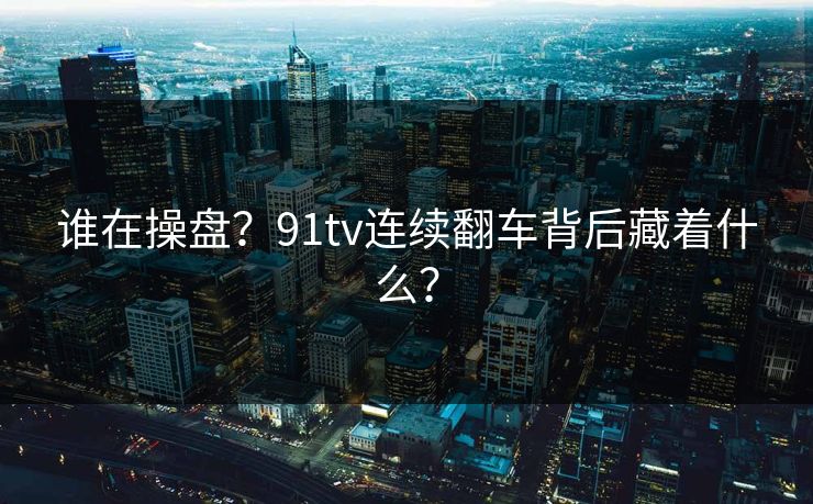 谁在操盘？91tv连续翻车背后藏着什么？