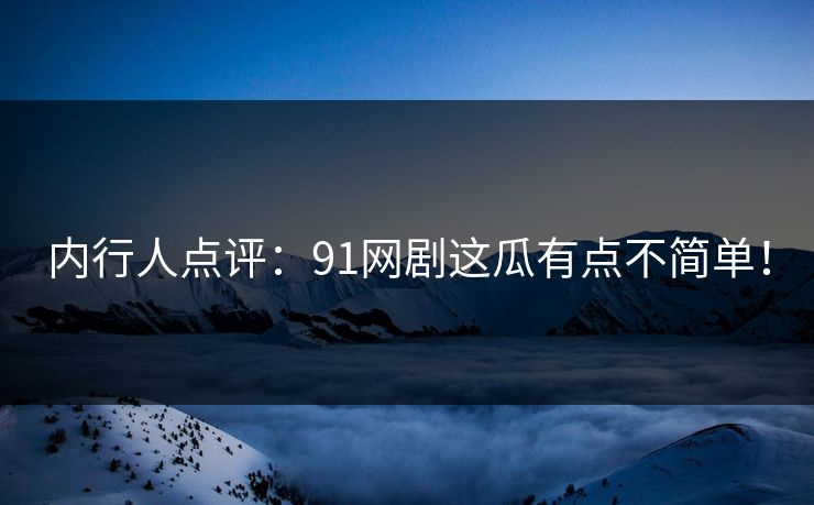 内行人点评：91网剧这瓜有点不简单！