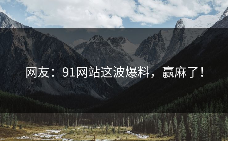 网友：91网站这波爆料，赢麻了！