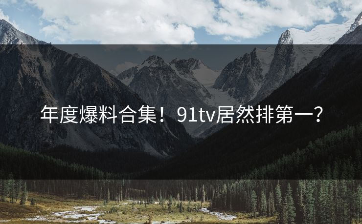 年度爆料合集！91tv居然排第一？