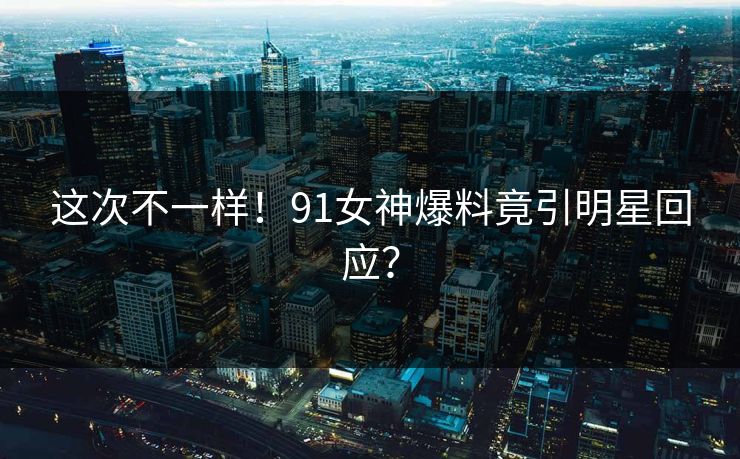 这次不一样！91女神爆料竟引明星回应？