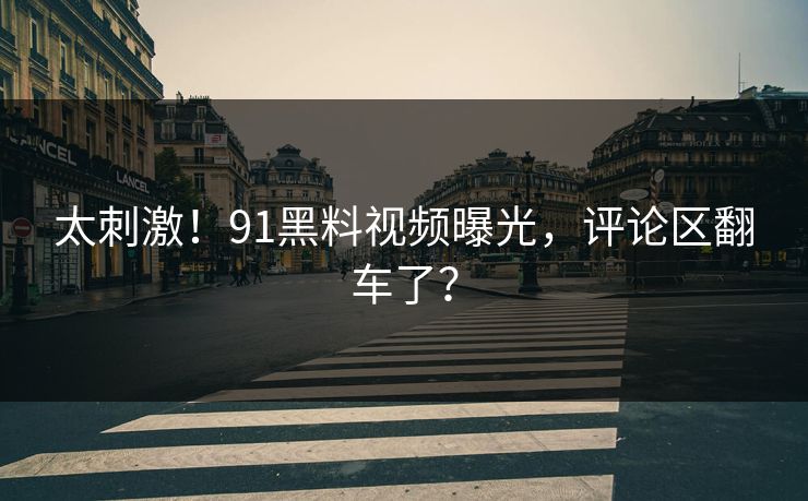 太刺激！91黑料视频曝光，评论区翻车了？