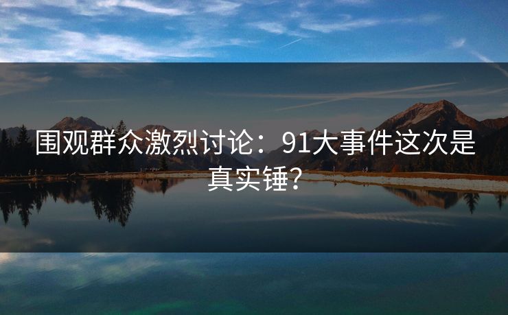围观群众激烈讨论：91大事件这次是真实锤？