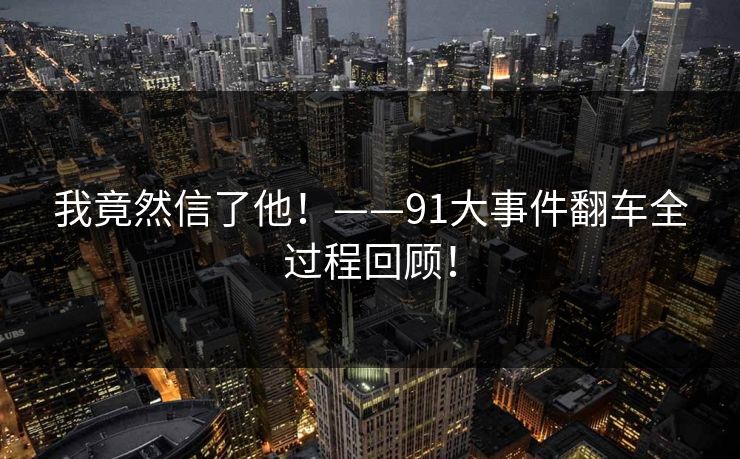 我竟然信了他！——91大事件翻车全过程回顾！