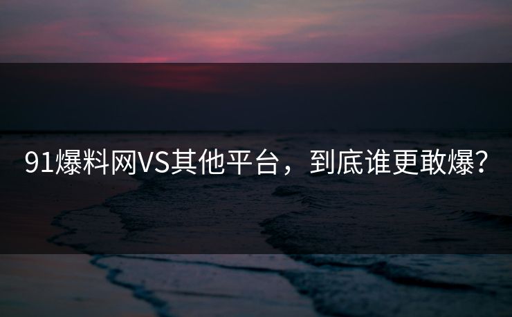 91爆料网VS其他平台，到底谁更敢爆？