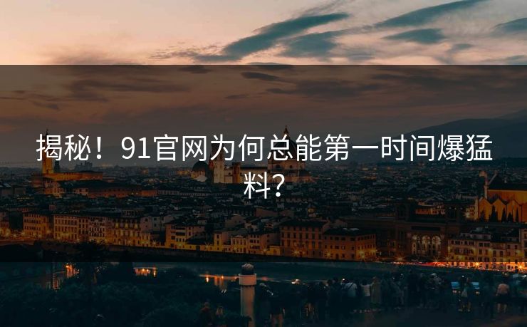 揭秘！91官网为何总能第一时间爆猛料？