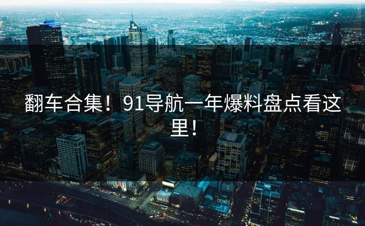 翻车合集！91导航一年爆料盘点看这里！