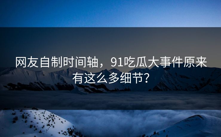 网友自制时间轴，91吃瓜大事件原来有这么多细节？