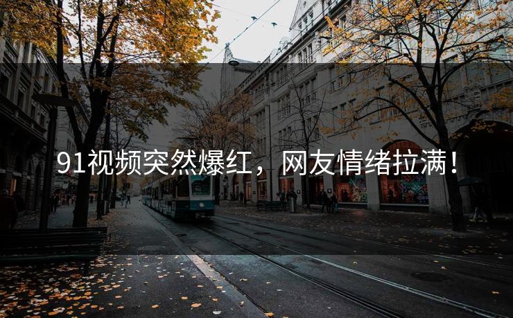 91视频突然爆红，网友情绪拉满！