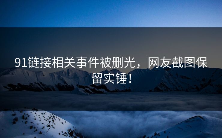 91链接相关事件被删光，网友截图保留实锤！
