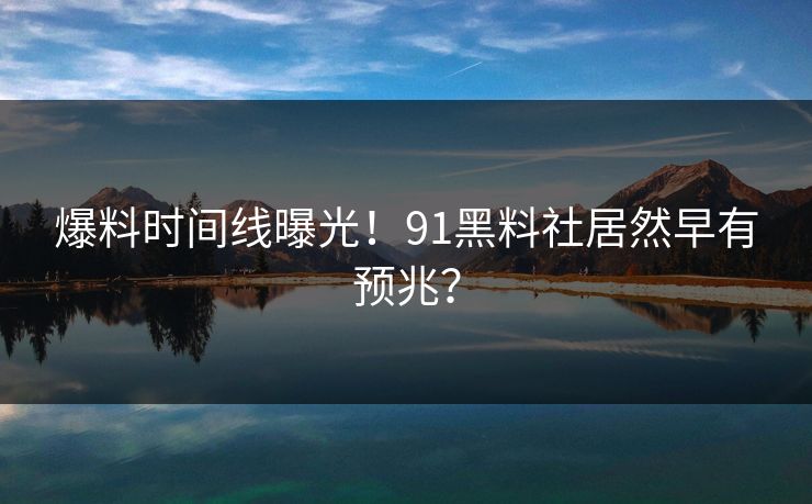 爆料时间线曝光！91黑料社居然早有预兆？