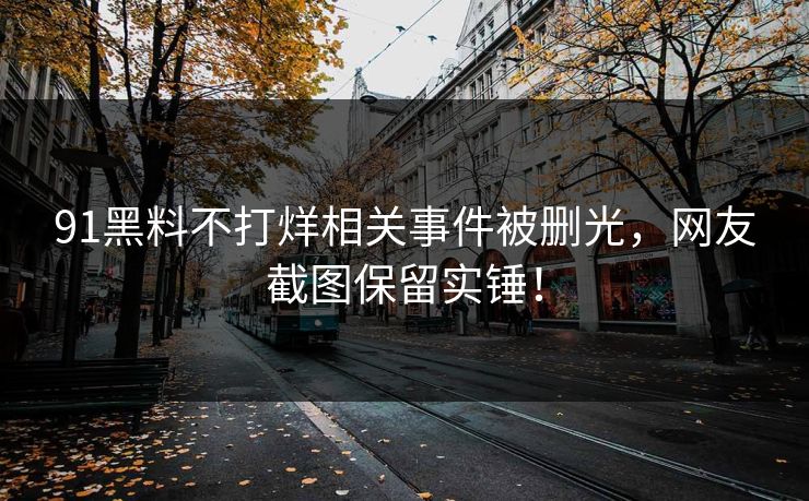 91黑料不打烊相关事件被删光，网友截图保留实锤！