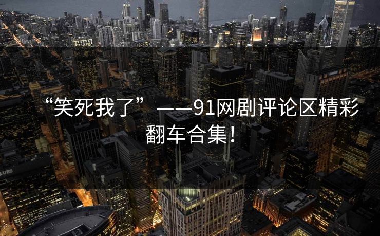 “笑死我了”——91网剧评论区精彩翻车合集！