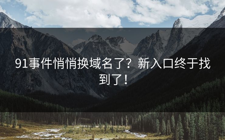 91事件悄悄换域名了？新入口终于找到了！