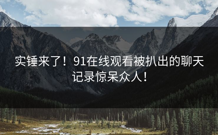 实锤来了！91在线观看被扒出的聊天记录惊呆众人！
