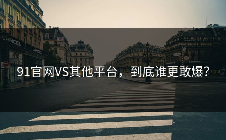 91官网VS其他平台，到底谁更敢爆？
