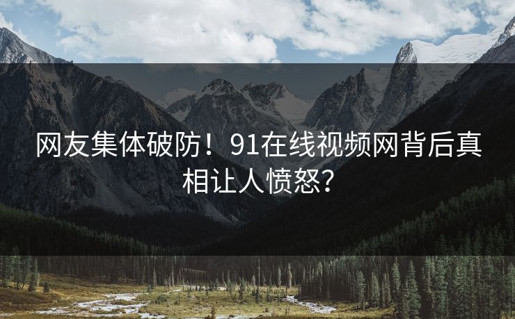 网友集体破防！91在线视频网背后真相让人愤怒？