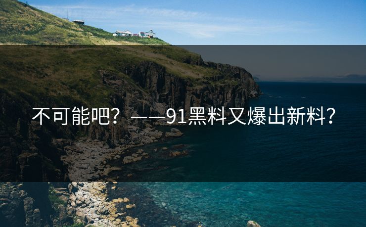 不可能吧？——91黑料又爆出新料？