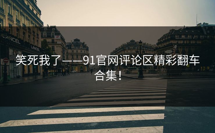 笑死我了——91官网评论区精彩翻车合集！