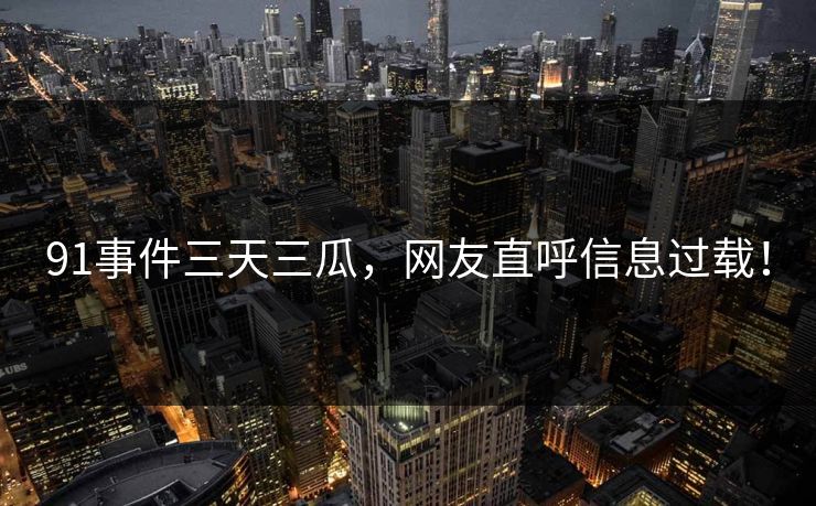 91事件三天三瓜，网友直呼信息过载！