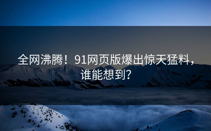 全网沸腾！91网页版爆出惊天猛料，谁能想到？