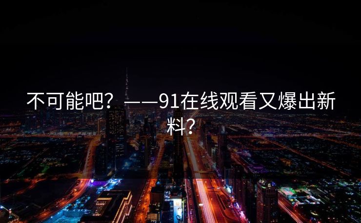 不可能吧？——91在线观看又爆出新料？