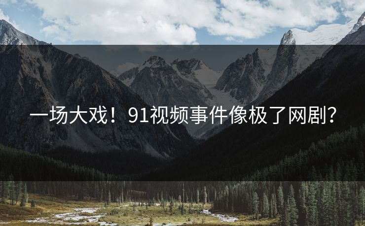 一场大戏！91视频事件像极了网剧？