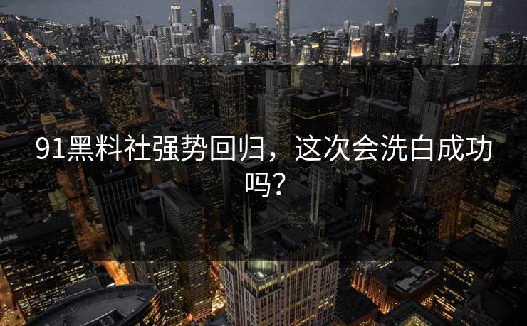 91黑料社强势回归，这次会洗白成功吗？