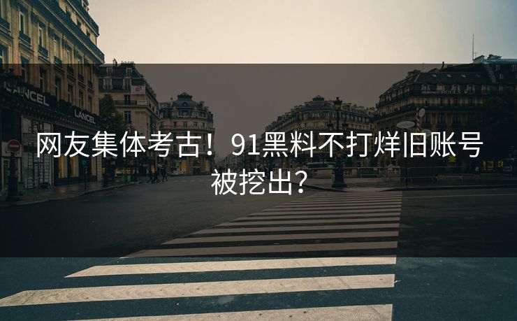 网友集体考古！91黑料不打烊旧账号被挖出？