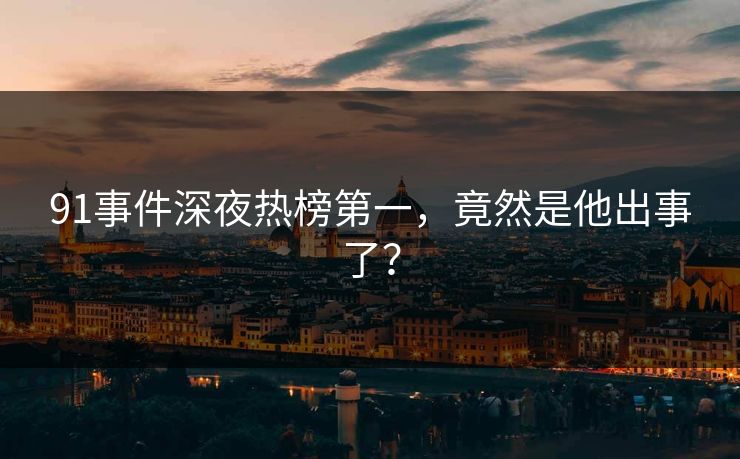 91事件深夜热榜第一，竟然是他出事了？