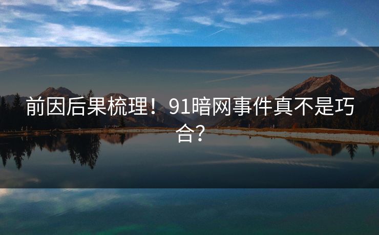 前因后果梳理！91暗网事件真不是巧合？