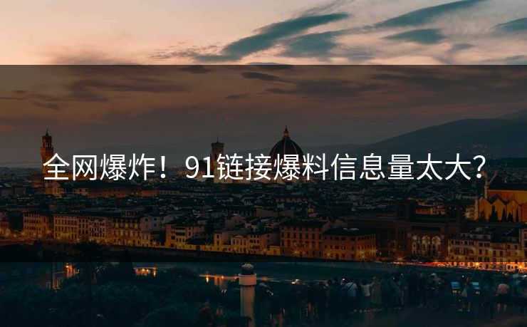 全网爆炸！91链接爆料信息量太大？